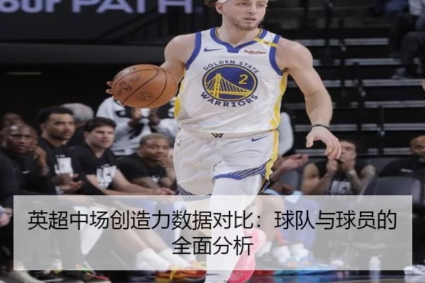 英超中场创造力数据对比：球队与球员的全面分析