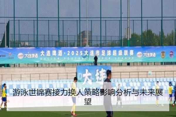游泳世锦赛接力换人策略影响分析与未来展望